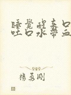 睡觉醒来口苦,吐口水带血