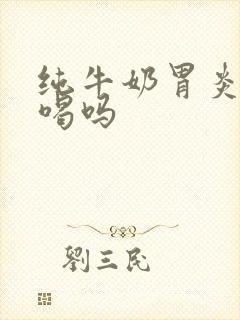 纯牛奶胃炎可以喝吗