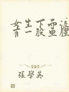 女生下面流水还有一股鱼腥味怎么回事