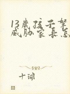 13岁孩子拿刀威胁家长怎么办