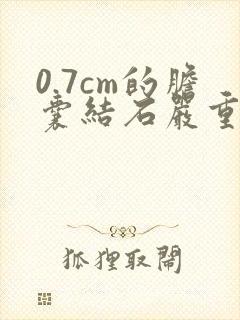 0.7cm的胆囊结石严重吗