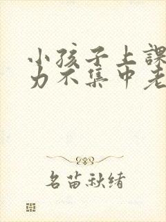 小孩子上课注意力不集中老走神