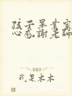 孩子毕业家长真心感谢老师的一句话