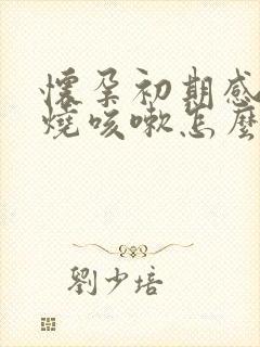 怀孕初期感冒发烧咳嗽怎么办