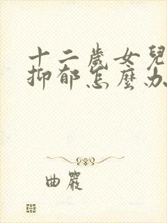 十二岁女儿情绪抑郁怎么办