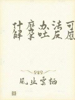 什么办法可以缓解孕吐反应