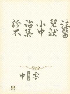 诊治小儿注意力不集中状医院