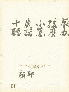 十岁小孩厌学不听话怎么办