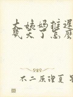 大姨妈推迟了十几天了怎么回事