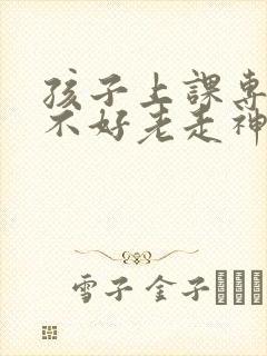 孩子上课专注力不好老走神