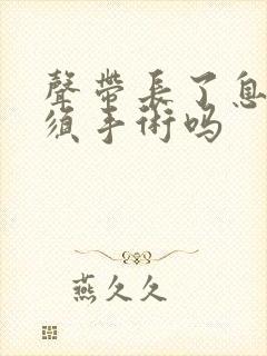 声带长了息肉必须手术吗