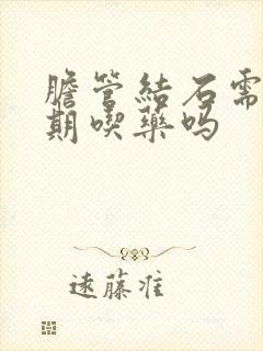 胆管结石需要长期吃药吗