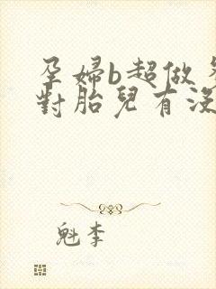 孕妇b超做多了对胎儿有没有影响