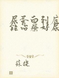 尿蛋白到底能不能治疗好尿蛋白