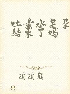 吐黄水是孕吐快结束了吗