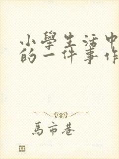 小学生活中难忘的一件事作文350