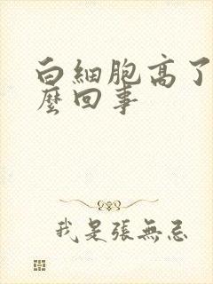 白细胞高了是怎么回事