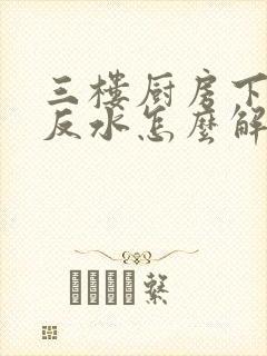 三楼厨房下水道反水怎么解决