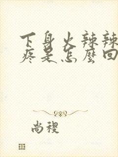 下身火辣辣的痒疼是怎么回事