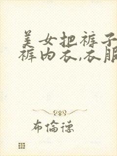 美女把裤子,内裤内衣,衣服都脱了