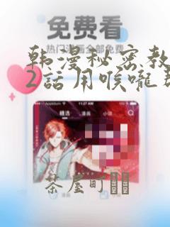 韩漫秘密教学82话用喉咙帮充电