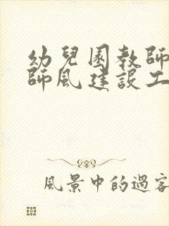 幼儿园教师师德师风建设工作计划