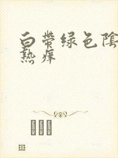 白带绿色阴道灼热痒