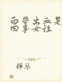 白带出血是怎么回事女性