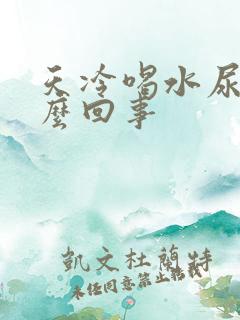 天冷喝水尿多怎么回事