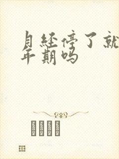 月经停了就是更年期吗