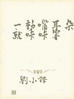 一动嘴耳朵里面就咔咔响