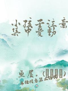 小孩子注意力不集中爱动