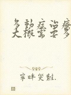 多动症治疗费用大概需要多少钱