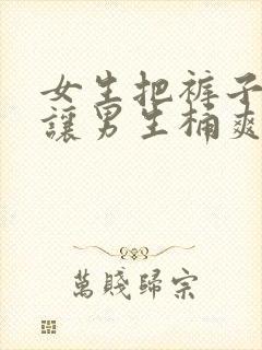 女生把裤子脱了让男生桶爽