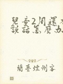 儿童2周还不会说话怎么办