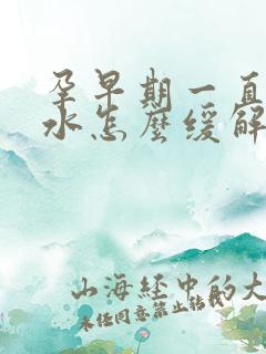 孕早期一直吐口水怎么缓解