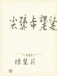 小孩上课注意力不集中老走神怎么回事?