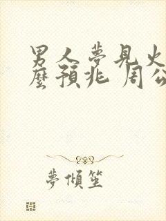 男人梦见火是什么预兆 周公解梦