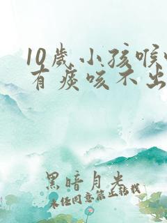 10岁小孩喉咙有痰咳不出怎么办