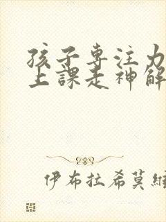 孩子专注力不够上课走神解决办法