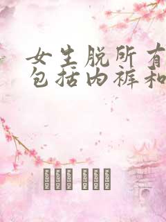 女生脱所有衣服包括内裤和内裤吗