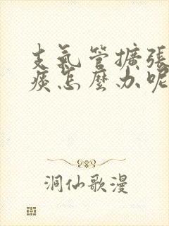 支气管扩张咳绿痰怎么办呢