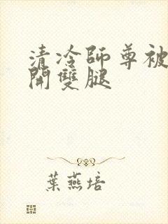 清冷师尊被迫张开双腿