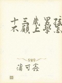 十三岁男孩叛逆不愿上学怎么办