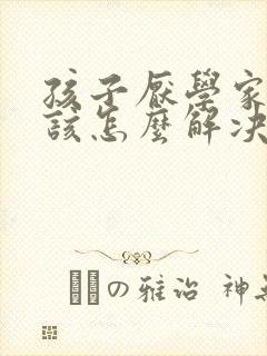 孩子厌学家长应该怎么解决