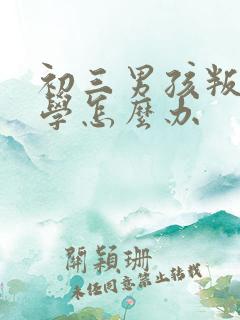 初三男孩叛逆厌学怎么办