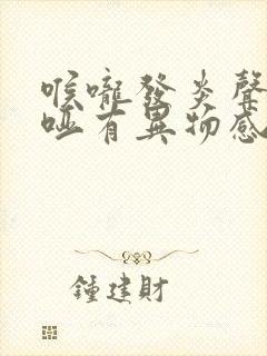 喉咙发炎声音嘶哑有异物感