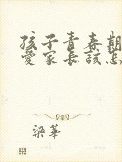 孩子青春期谈恋爱家长该怎么办呢