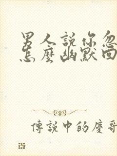 男人说你忽悠他怎么幽默回复