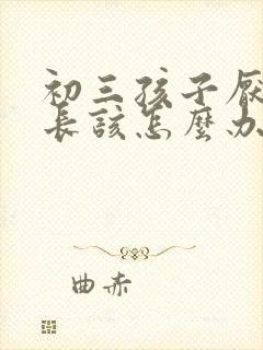 初三孩子厌学家长该怎么办